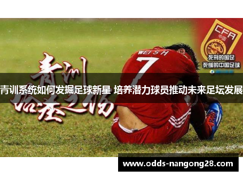 青训系统如何发掘足球新星 培养潜力球员推动未来足坛发展